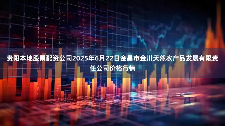 贵阳本地股票配资公司2025年6月22日金昌市金川天然农产品发展有限责任公司价格行情