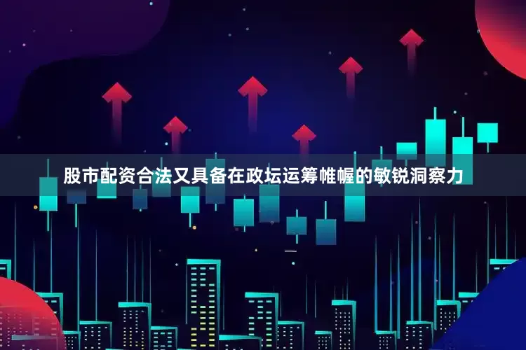 股市配资合法又具备在政坛运筹帷幄的敏锐洞察力