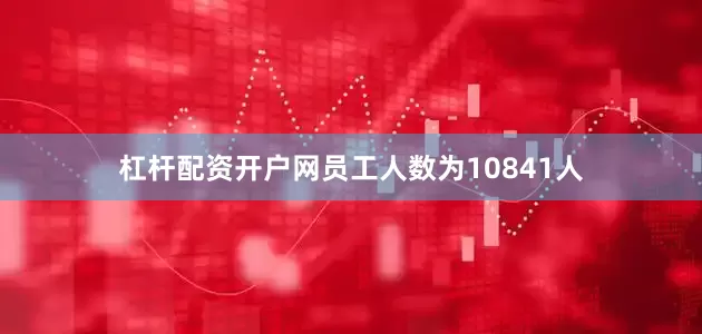 杠杆配资开户网员工人数为10841人