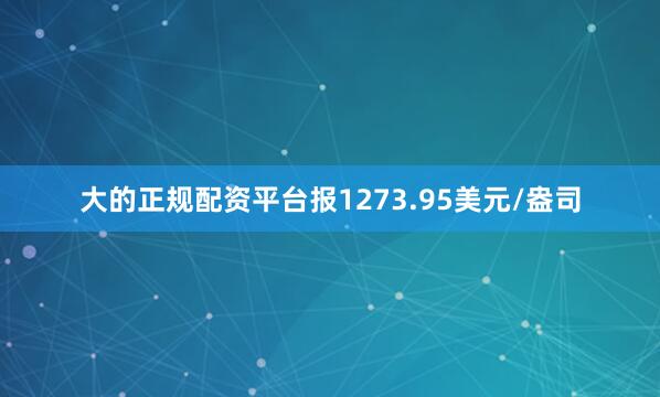 大的正规配资平台报1273.95美元/盎司