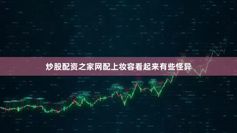 炒股配资之家网配上妆容看起来有些怪异
