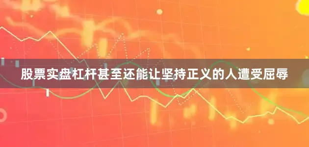 股票实盘杠杆甚至还能让坚持正义的人遭受屈辱