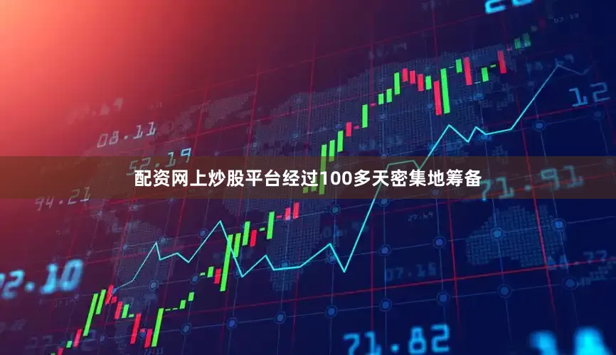 配资网上炒股平台经过100多天密集地筹备