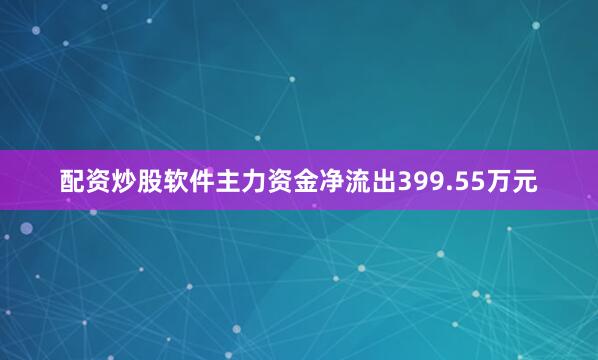配资炒股软件主力资金净流出399.55万元