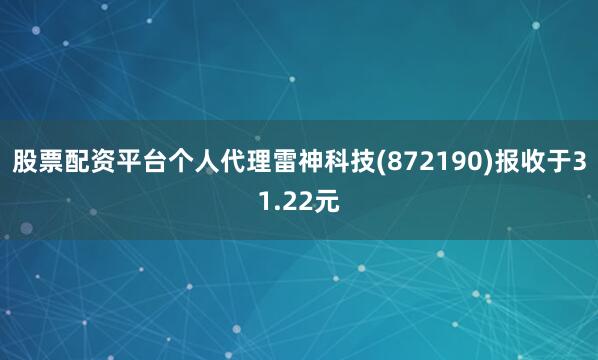 股票配资平台个人代理雷神科技(872190)报收于31.22元
