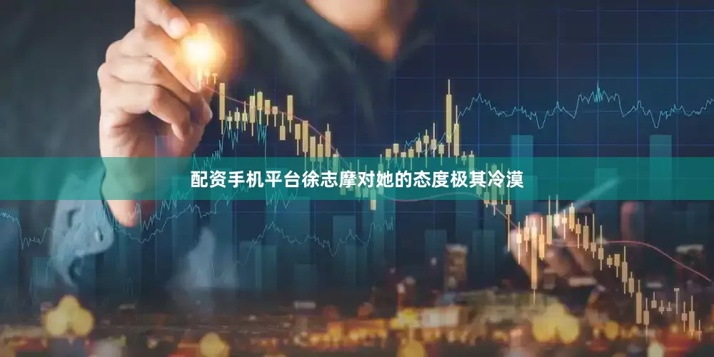 配资手机平台徐志摩对她的态度极其冷漠