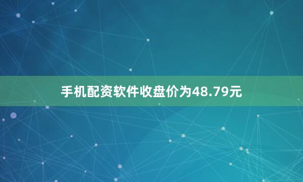 手机配资软件收盘价为48.79元