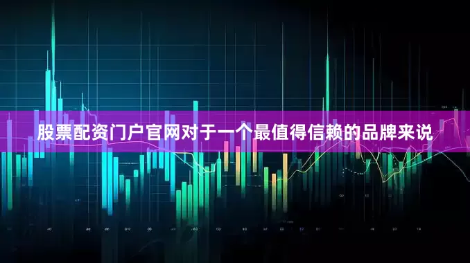 股票配资门户官网对于一个最值得信赖的品牌来说
