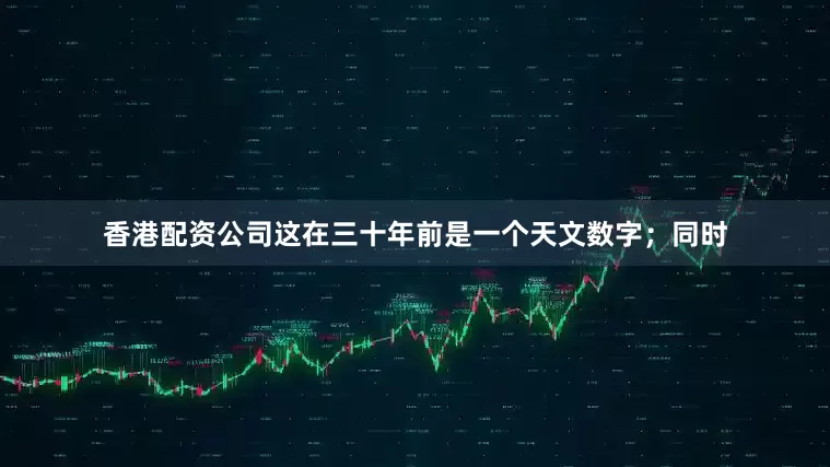 香港配资公司这在三十年前是一个天文数字；同时
