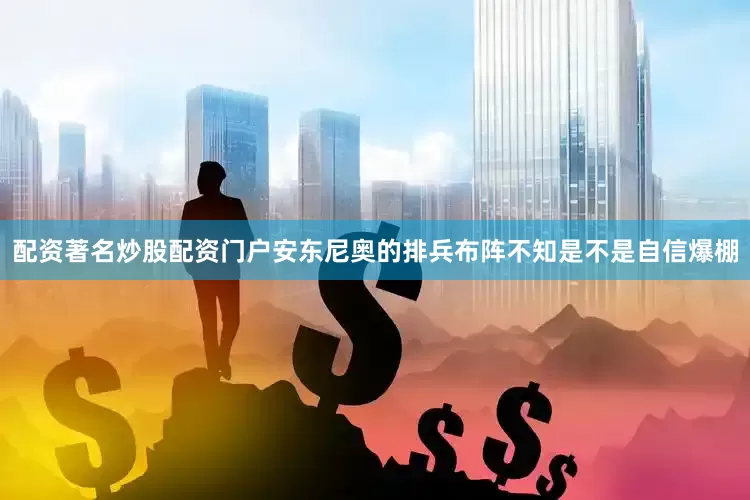 配资著名炒股配资门户安东尼奥的排兵布阵不知是不是自信爆棚