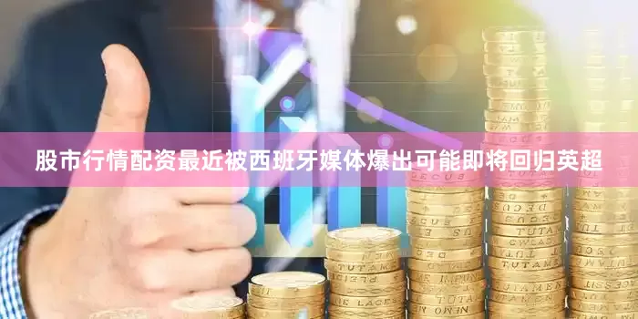 股市行情配资最近被西班牙媒体爆出可能即将回归英超