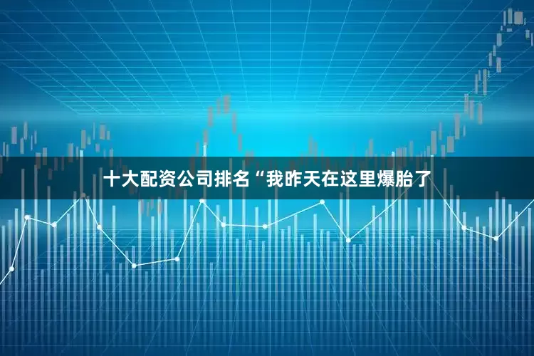 十大配资公司排名“我昨天在这里爆胎了