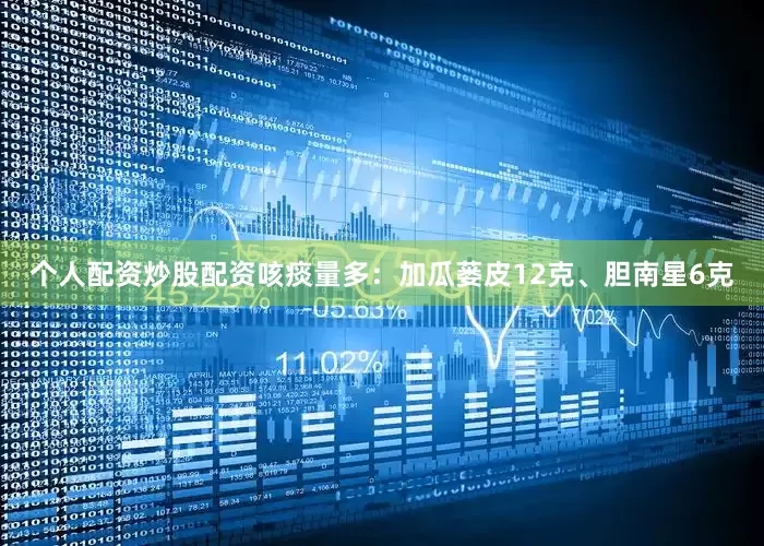 个人配资炒股配资咳痰量多：加瓜蒌皮12克、胆南星6克