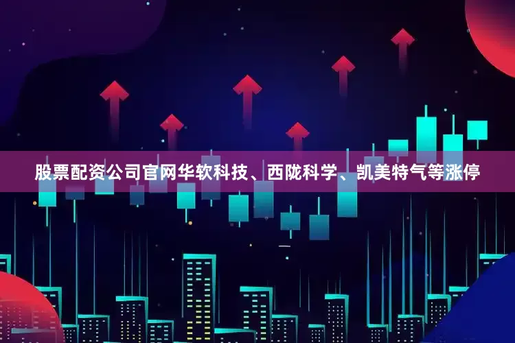 股票配资公司官网华软科技、西陇科学、凯美特气等涨停